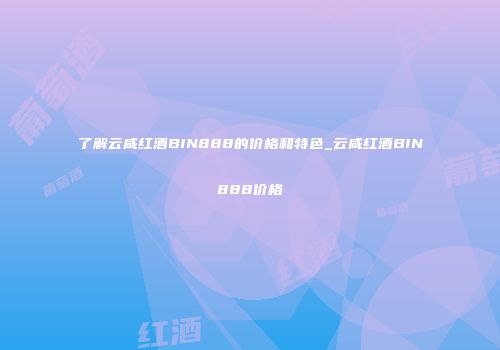 了解云咸红酒BIN888的价格和特色_云咸红酒BIN888价格