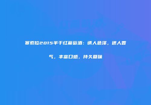 赛索拉2015半干红葡萄酒：诱人色泽，迷人香气，丰富口感，持久回味