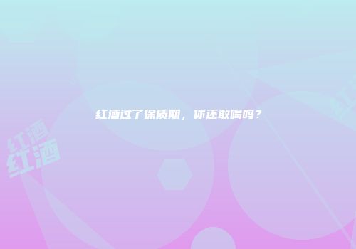 红酒过了保质期，你还敢喝吗？
