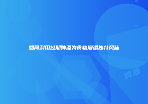 如何利用过期啤酒为食物增添独特风味