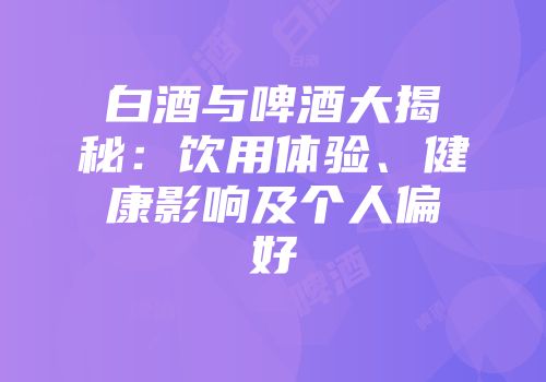 白酒与啤酒大揭秘：饮用体验、健康影响及个人偏好