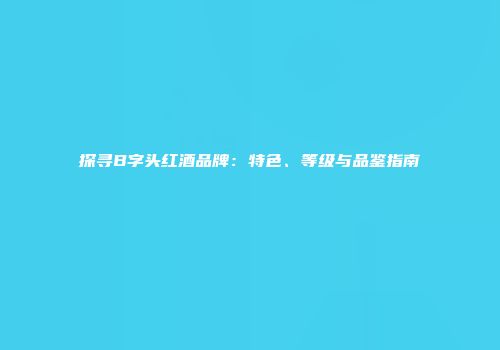 探寻B字头红酒品牌：特色、等级与品鉴指南