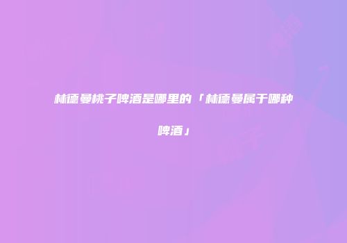 林德曼桃子啤酒是哪里的「林德曼属于哪种啤酒」