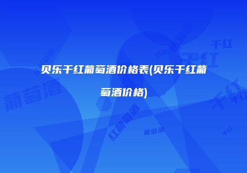 贝乐干红葡萄酒价格表(贝乐干红葡萄酒价格)