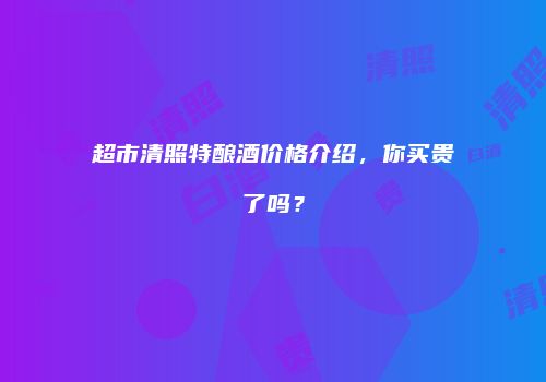 超市清照特酿酒价格介绍，你买贵了吗？