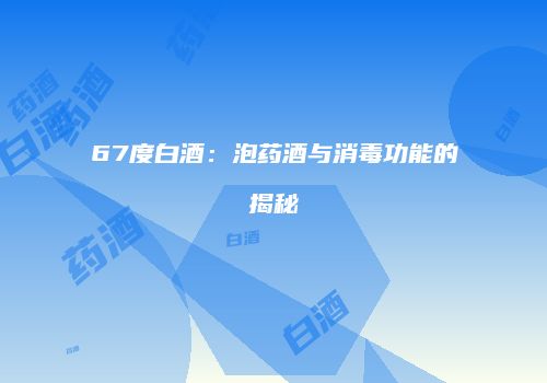 67度白酒：泡药酒与消毒功能的揭秘