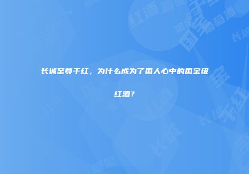 长城至尊干红，为什么成为了国人心中的国宝级红酒？