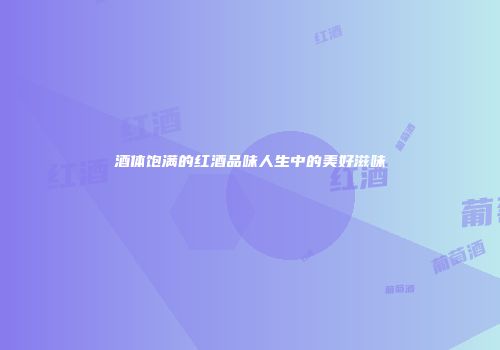 酒体饱满的红酒品味人生中的美好滋味