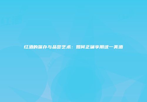 红酒的保存与品尝艺术：如何正确享用这一美酒