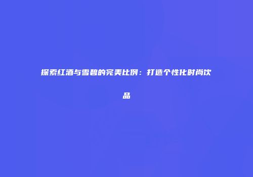 探索红酒与雪碧的完美比例：打造个性化时尚饮品