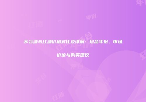 茅台酒与红酒价格对比及详解：珍品年份、市场价值与购买建议