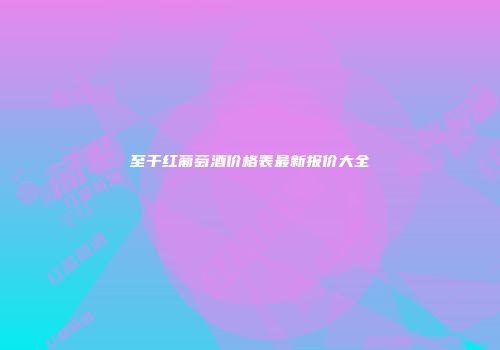 至干红葡萄酒价格表最新报价大全