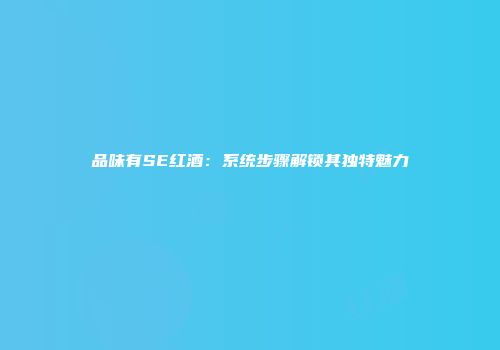 品味有SE红酒：系统步骤解锁其独特魅力