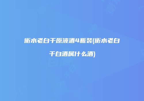 衡水老白干原液酒4瓶装(衡水老白干白酒属什么酒)