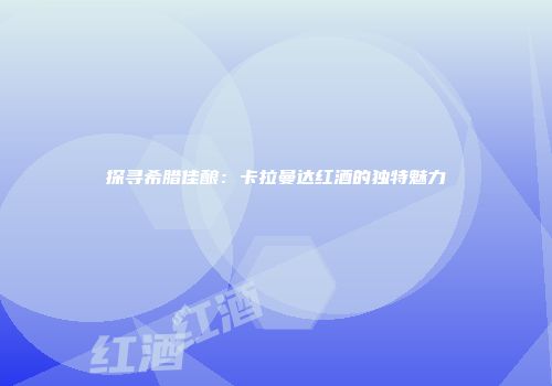 探寻希腊佳酿：卡拉曼达红酒的独特魅力