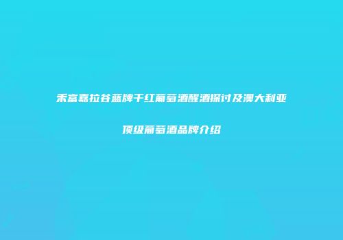 禾富嘉拉谷蓝牌干红葡萄酒醒酒探讨及澳大利亚顶级葡萄酒品牌介绍