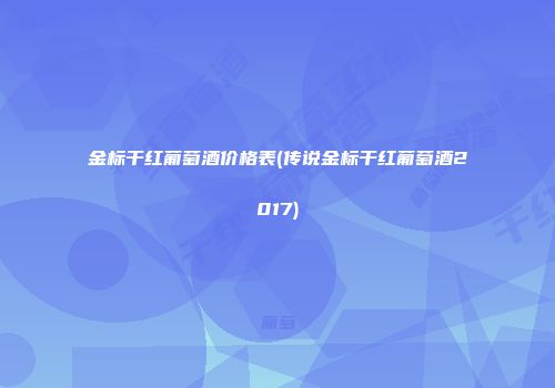 金标干红葡萄酒价格表(传说金标干红葡萄酒2017)