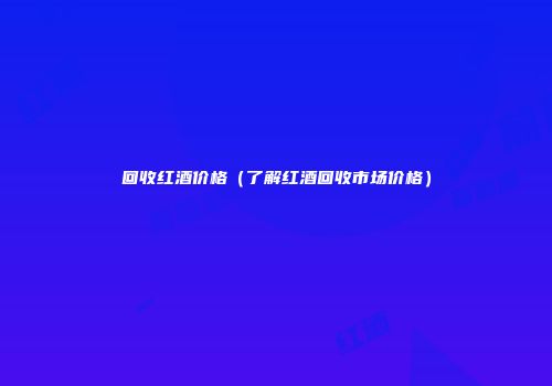 回收红酒价格（了解红酒回收市场价格）