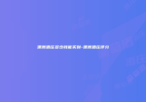 澳洲酒庄多少钱能买到-澳洲酒庄评分