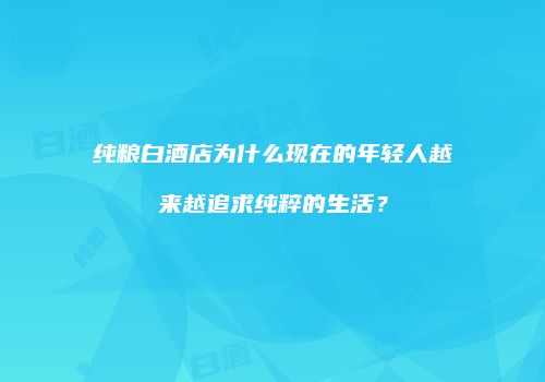 纯粮白酒店为什么现在的年轻人越来越追求纯粹的生活？