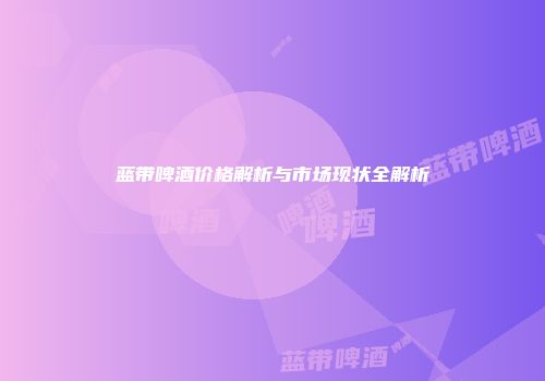 蓝带啤酒价格解析与市场现状全解析
