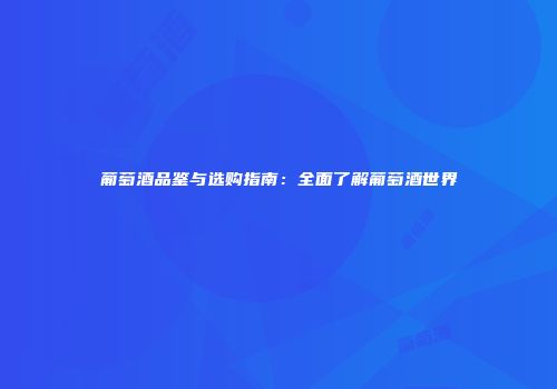 葡萄酒品鉴与选购指南：全面了解葡萄酒世界