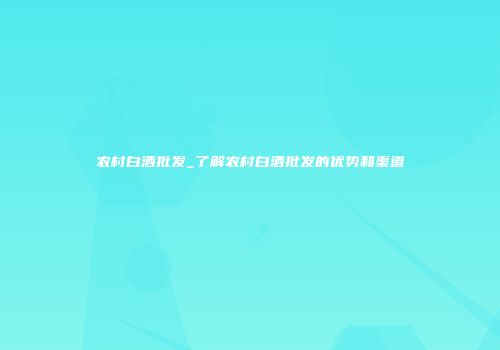 农村白酒批发_了解农村白酒批发的优势和渠道