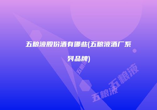 五粮液股份酒有哪些(五粮液酒厂系列品牌)