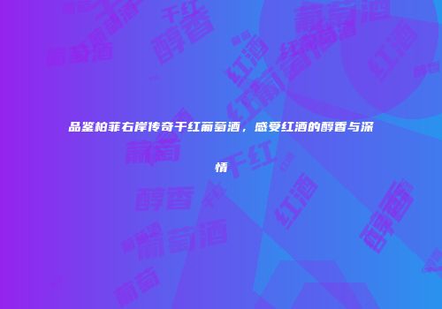 品鉴柏菲右岸传奇干红葡萄酒，感受红酒的醇香与深情
