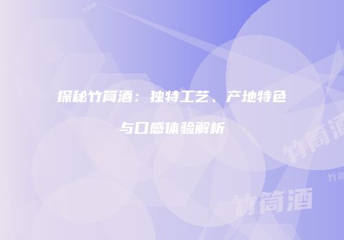探秘竹筒酒：独特工艺、产地特色与口感体验解析