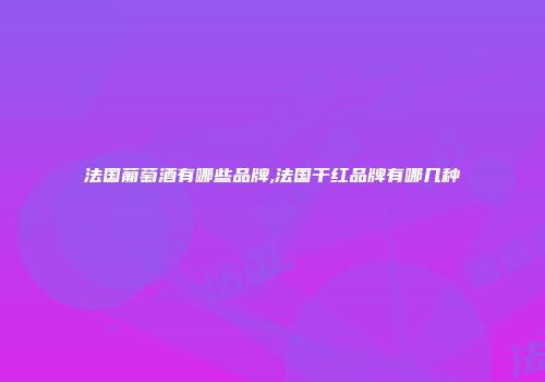 法国葡萄酒有哪些品牌,法国干红品牌有哪几种