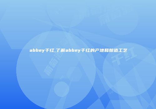 abbey干红,了解abbey干红的产地和酿造工艺