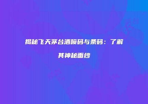 揭秘飞天茅台酒喷码与条码：了解其神秘面纱