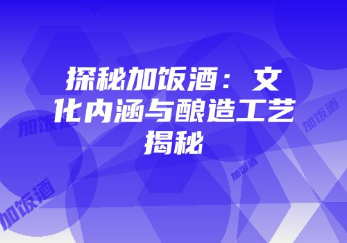 探秘加饭酒：文化内涵与酿造工艺揭秘