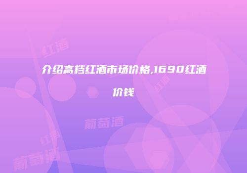 介绍高档红酒市场价格,1690红酒价钱