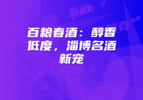 百粮春酒：醇香低度，淄博名酒新宠