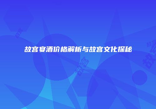 故宫宴酒价格解析与故宫文化探秘