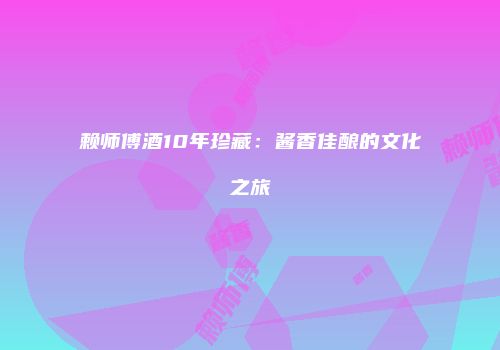 赖师傅酒10年珍藏：酱香佳酿的文化之旅