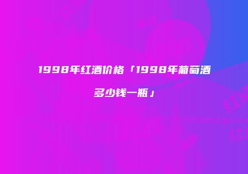 1998年红酒价格「1998年葡萄酒多少钱一瓶」