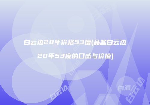 白云边20年价格53度(品鉴白云边20年53度的口感与价值)