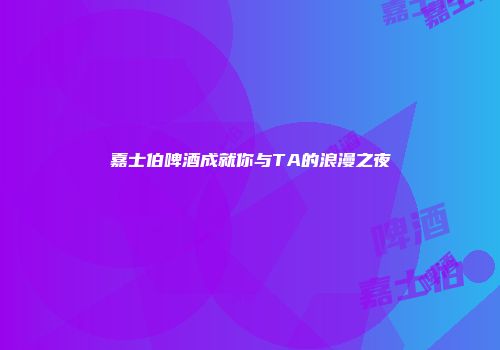 嘉士伯啤酒成就你与TA的浪漫之夜