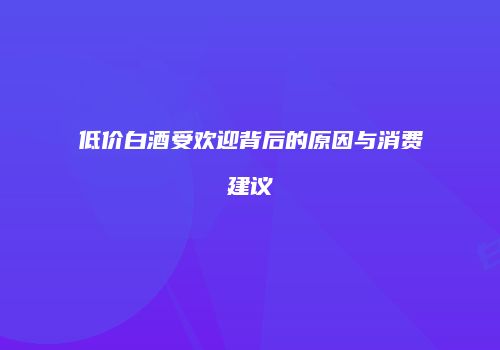 低价白酒受欢迎背后的原因与消费建议