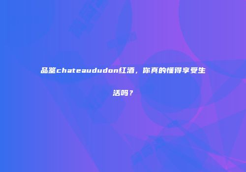 品鉴chateaududon红酒，你真的懂得享受生活吗？