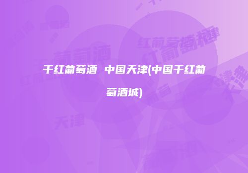 干红葡萄酒 中国天津(中国干红葡萄酒城)
