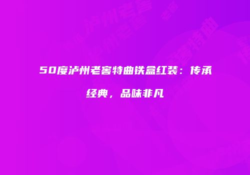 50度泸州老窖特曲铁盒红装：传承经典，品味非凡