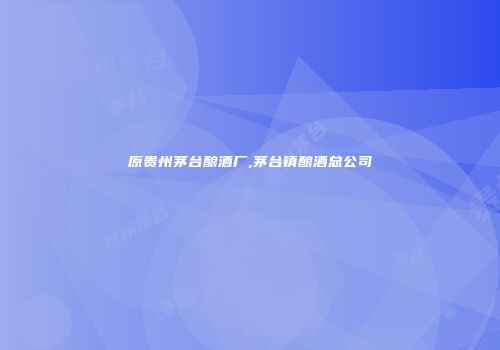 原贵州茅台酿酒厂,茅台镇酿酒总公司