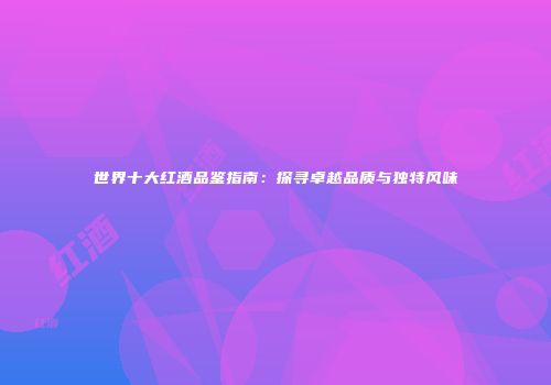 世界十大红酒品鉴指南：探寻卓越品质与独特风味