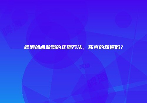 啤酒加点盐喝的正确方法，你真的知道吗？