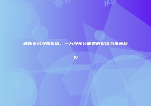 解析茅台股票价值：一万股茅台股票的价值与未来趋势