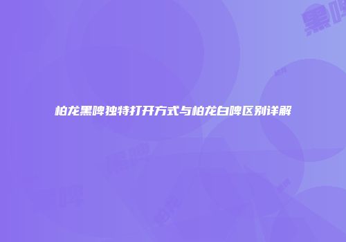 柏龙黑啤独特打开方式与柏龙白啤区别详解